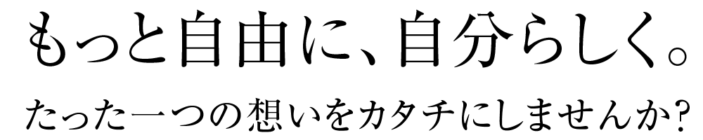 もっと自由に。もっと自分らしく。たった一つの想いをカタチにしませんか？