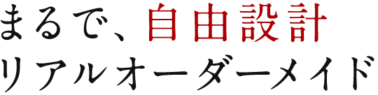 まるで、自由設計。リアルオーダーメイド