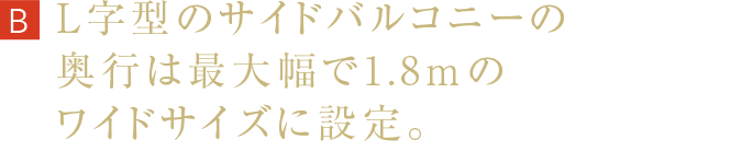 L字型のサイドバルコニーの奥行は最大幅で1.8mのワイドサイズに設定。