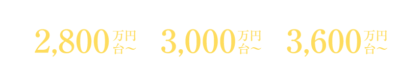 販売価格　2LDK2,800万円台〜、3LDK3,000万円台〜、4LDK3,600万円台〜