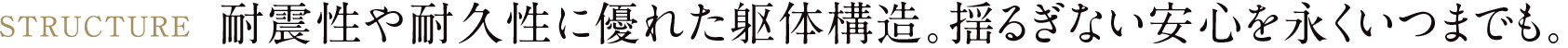 耐震性や耐久性に優れた躯体構造。揺るぎない安心を永くいつまでも。