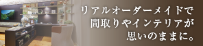 リアルオーダーメイドで間取りやインテリアが思いのままに。