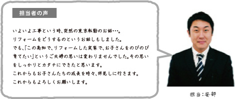 担当者の声いよいよ工事という時、突然の東京転勤のお話・・・。リフォームをどうするのというお話しもしました。でも、「この高知で、リフォームした実家で、お子さんをのびのび育てたい」というご夫婦の思いは変わりませんでした。その思いをしっかりとカタチにできたと思います。これからもお子さんたちの成長を時々、拝見しに行きます。これからもよろしくお願いします。担当:安部